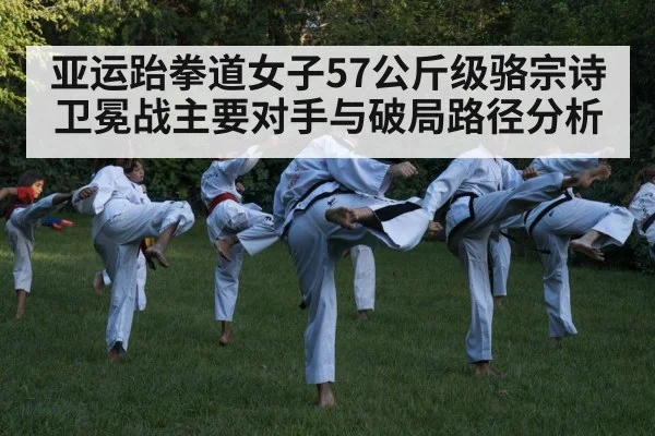 亚运跆拳道女子57公斤级骆宗诗卫冕战主要对手与破局路径分析