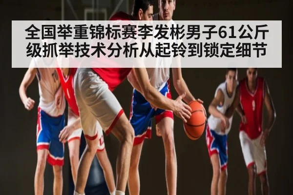 全国举重锦标赛李发彬男子61公斤级抓举技术分析从起铃到锁定细节