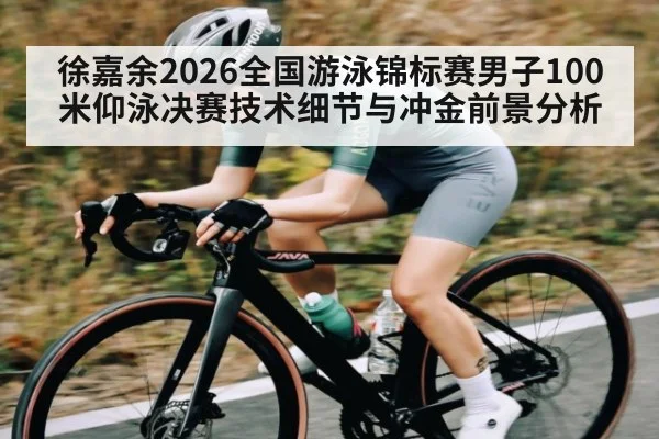 徐嘉余2026全国游泳锦标赛男子100米仰泳决赛技术细节与冲金前景分析