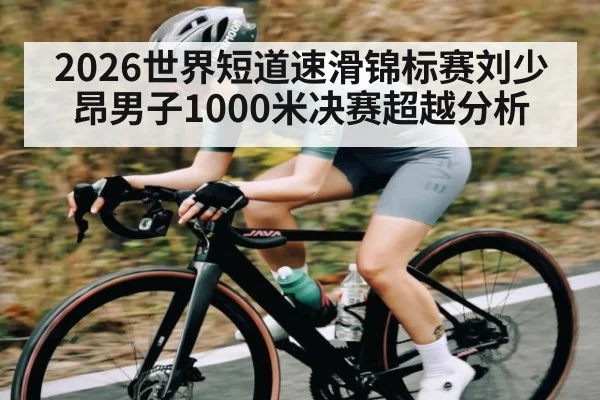2026世界短道速滑锦标赛刘少昂男子1000米决赛超越分析