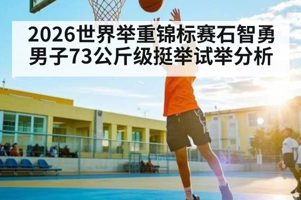 2026世界举重锦标赛石智勇男子73公斤级挺举试举分析