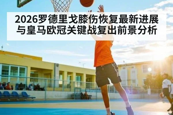 2026罗德里戈膝伤恢复最新进展与皇马欧冠关键战复出前景分析