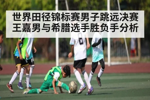 世界田径锦标赛男子跳远决赛王嘉男与希腊选手胜负手分析