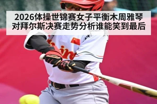 2026体操世锦赛女子平衡木周雅琴对拜尔斯决赛走势分析谁能笑到最后