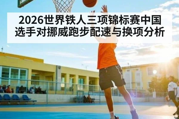 2026世界铁人三项锦标赛中国选手对挪威跑步配速与换项分析