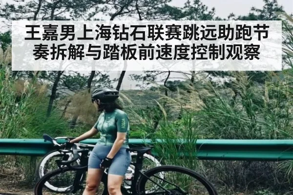 王嘉男上海钻石联赛跳远助跑节奏拆解与踏板前速度控制观察